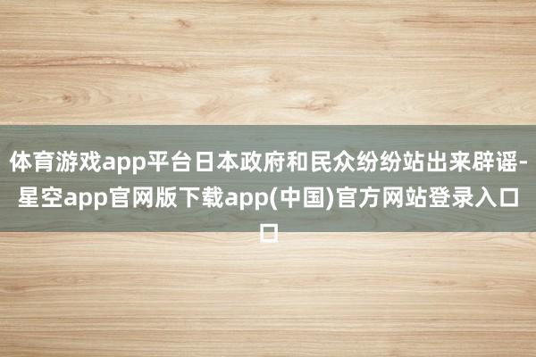 体育游戏app平台日本政府和民众纷纷站出来辟谣-星空app官网版下载app(中国)官方网站登录入口