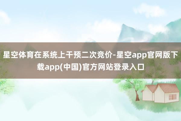 星空体育在系统上干预二次竞价-星空app官网版下载app(中国)官方网站登录入口