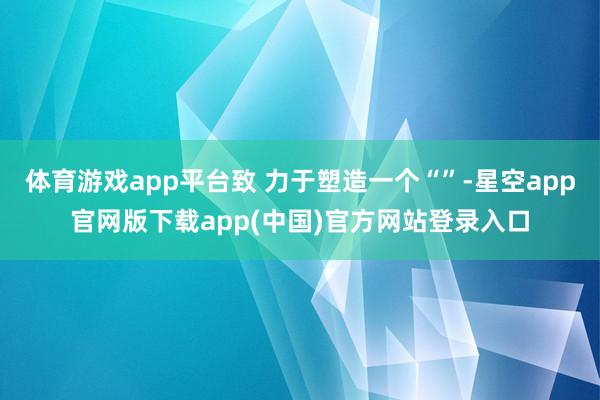 体育游戏app平台致 力于塑造一个“”-星空app官网版下载app(中国)官方网站登录入口