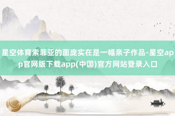 星空体育索菲亚的面庞实在是一幅亲子作品-星空app官网版下载app(中国)官方网站登录入口