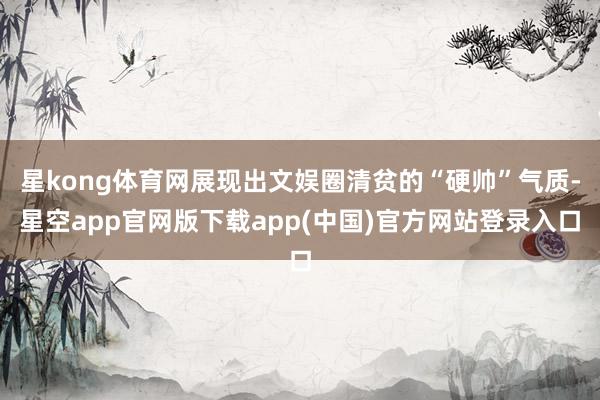 星kong体育网展现出文娱圈清贫的“硬帅”气质-星空app官网版下载app(中国)官方网站登录入口