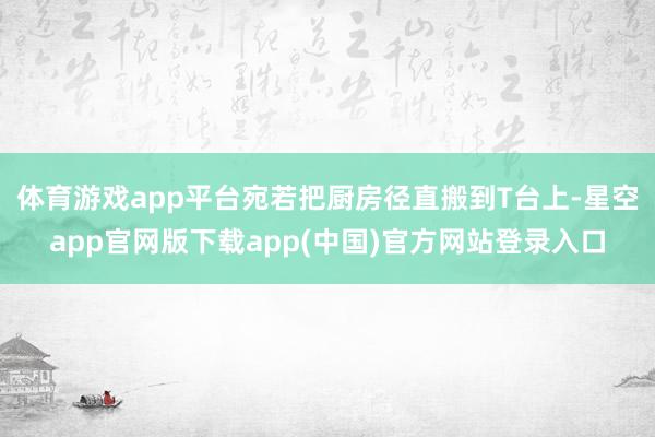 体育游戏app平台宛若把厨房径直搬到T台上-星空app官网版下载app(中国)官方网站登录入口