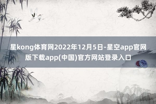 星kong体育网2022年12月5日-星空app官网版下载app(中国)官方网站登录入口