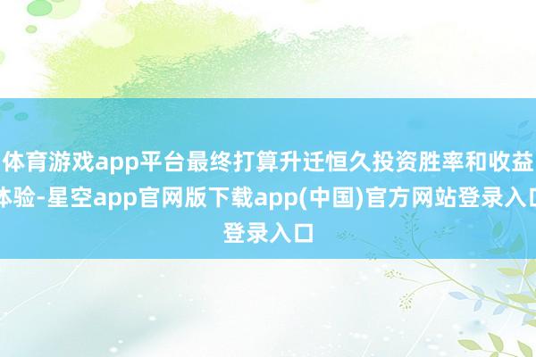 体育游戏app平台最终打算升迁恒久投资胜率和收益体验-星空app官网版下载app(中国)官方网站登录入口