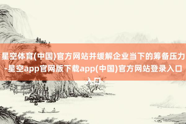 星空体育(中国)官方网站并缓解企业当下的筹备压力-星空app官网版下载app(中国)官方网站登录入口