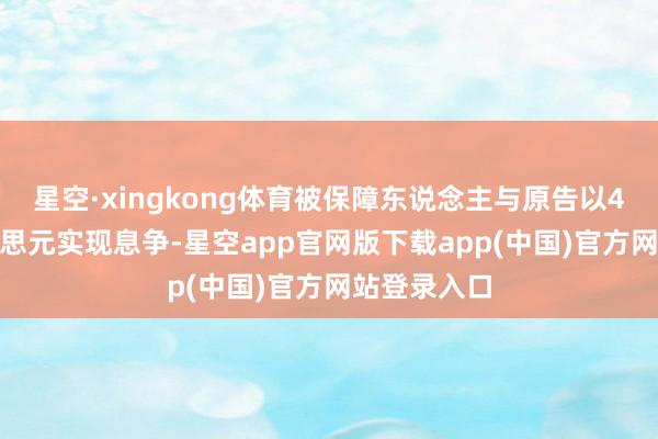 星空·xingkong体育被保障东说念主与原告以4000万好意思元实现息争-星空app官网版下载app(中国)官方网站登录入口