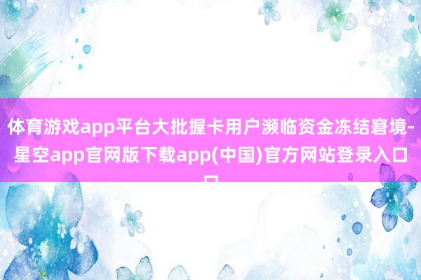 体育游戏app平台大批握卡用户濒临资金冻结窘境-星空app官网版下载app(中国)官方网站登录入口