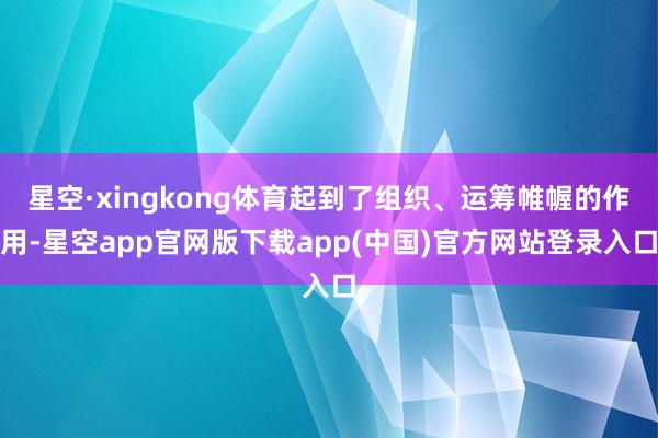 星空·xingkong体育起到了组织、运筹帷幄的作用-星空app官网版下载app(中国)官方网站登录入口