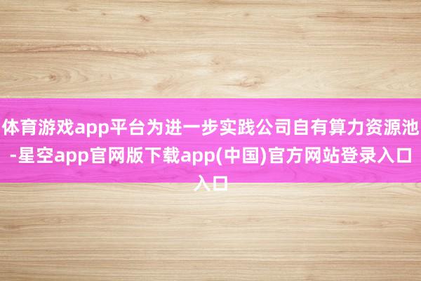 体育游戏app平台为进一步实践公司自有算力资源池-星空app官网版下载app(中国)官方网站登录入口