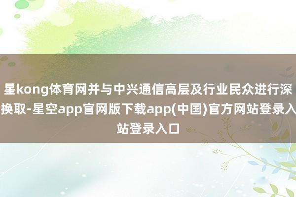 星kong体育网并与中兴通信高层及行业民众进行深远换取-星空app官网版下载app(中国)官方网站登录入口