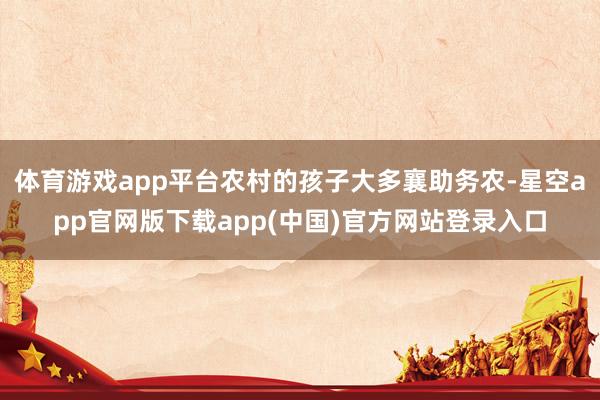 体育游戏app平台农村的孩子大多襄助务农-星空app官网版下载app(中国)官方网站登录入口