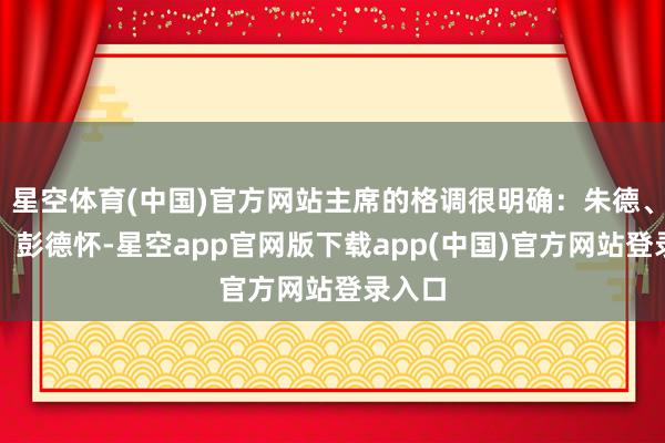 星空体育(中国)官方网站主席的格调很明确:朱德、贺龙、彭德怀-星空app官网版下载app(中国)官方网站登录入口