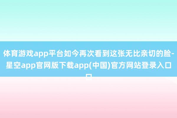 体育游戏app平台如今再次看到这张无比亲切的脸-星空app官网版下载app(中国)官方网站登录入口