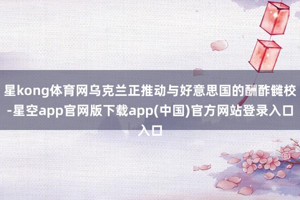 星kong体育网乌克兰正推动与好意思国的酬酢雠校-星空app官网版下载app(中国)官方网站登录入口