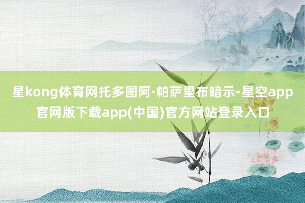 星kong体育网托多图阿·帕萨里布暗示-星空app官网版下载app(中国)官方网站登录入口