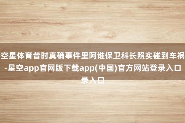 空星体育昔时真确事件里阿谁保卫科长照实碰到车祸-星空app官网版下载app(中国)官方网站登录入口