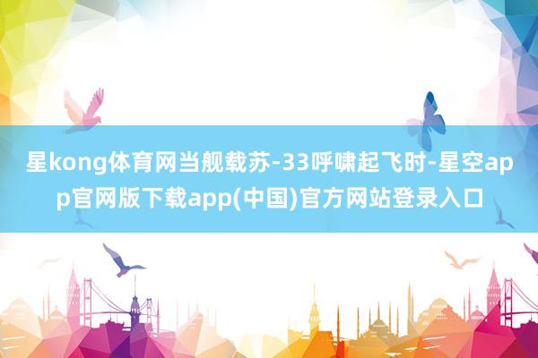 星kong体育网当舰载苏-33呼啸起飞时-星空app官网版下载app(中国)官方网站登录入口