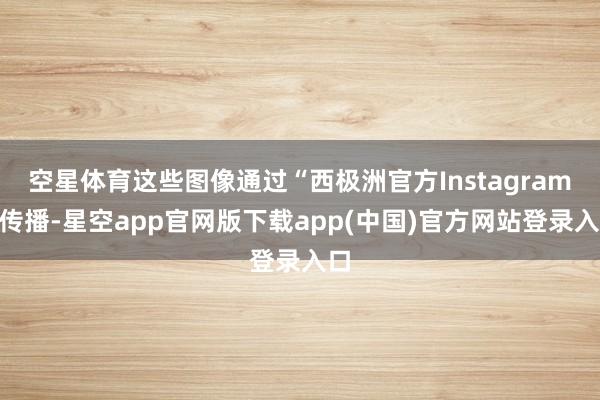 空星体育这些图像通过“西极洲官方Instagram”传播-星空app官网版下载app(中国)官方网站登录入口