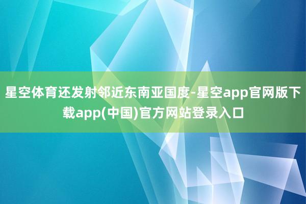星空体育还发射邻近东南亚国度-星空app官网版下载app(中国)官方网站登录入口