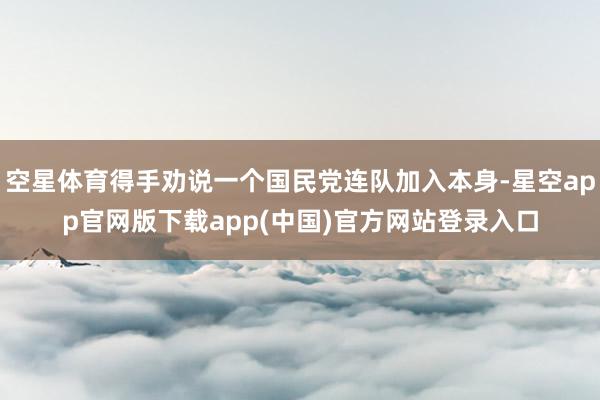 空星体育得手劝说一个国民党连队加入本身-星空app官网版下载app(中国)官方网