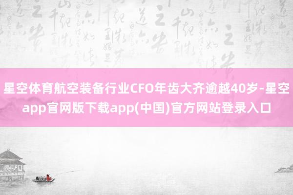星空体育航空装备行业CFO年齿大齐逾越40岁-星空app官网版下载app(中国)官方网站登录入口