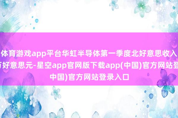 体育游戏app平台华虹半导体第一季度北好意思收入5643万好意思元-星空app官网版下载app(中国)官方网站登录入口