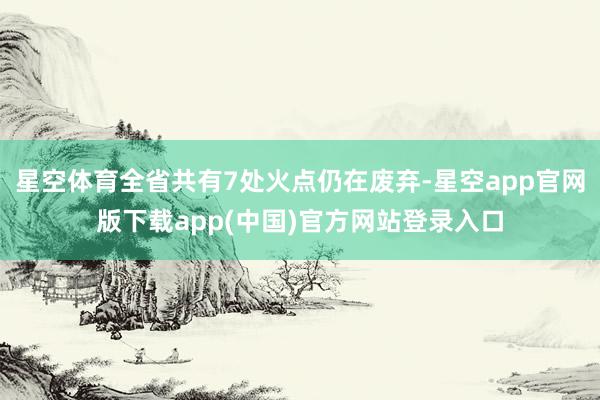 星空体育全省共有7处火点仍在废弃-星空app官网版下载app(中国)官方网站登录