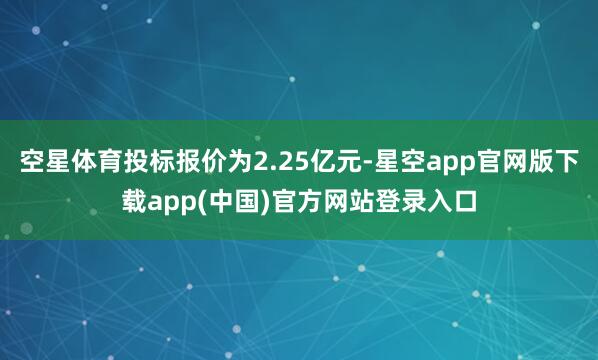 空星体育投标报价为2.25亿元-星空app官网版下载app(中国)官方网站登录入