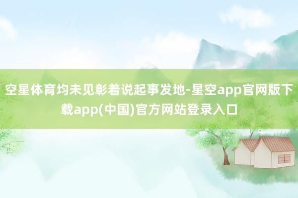 空星体育均未见彰着说起事发地-星空app官网版下载app(中国)官方网站登录入口