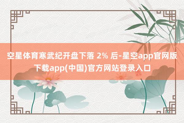空星体育寒武纪开盘下落 2% 后-星空app官网版下载app(中国)官方网站登录入口