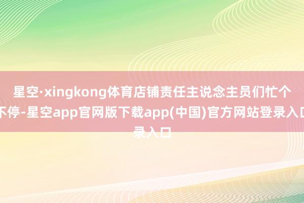 星空·xingkong体育店铺责任主说念主员们忙个不停-星空app官网版下载ap