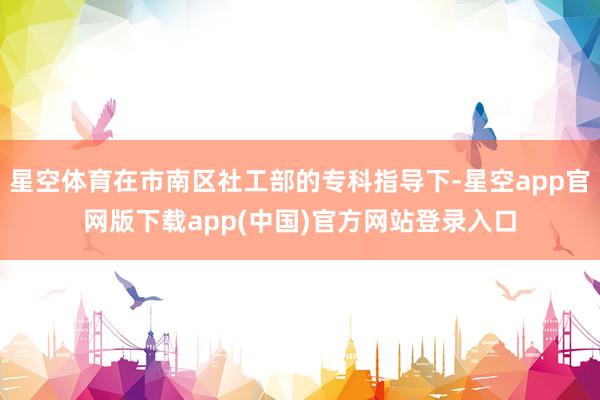 星空体育在市南区社工部的专科指导下-星空app官网版下载app(中国)官方网站登