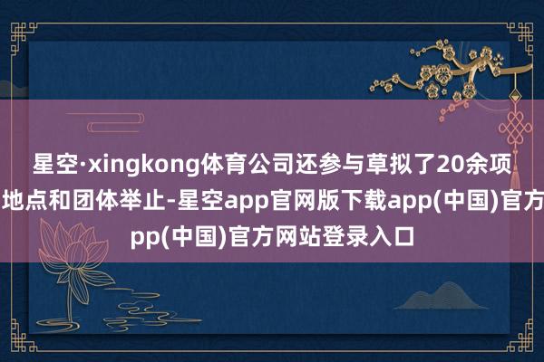 星空·xingkong体育公司还参与草拟了20余项国度、行业、地点和团体举止-星