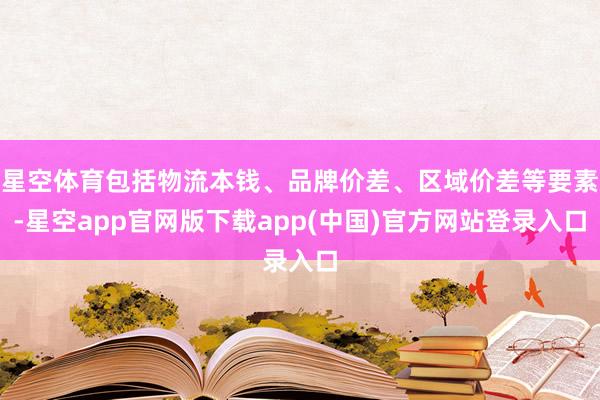 星空体育包括物流本钱、品牌价差、区域价差等要素-星空app官网版下载app(中国