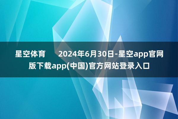星空体育      2024年6月30日-星空app官网版下载app(中国)官方网站登录入口