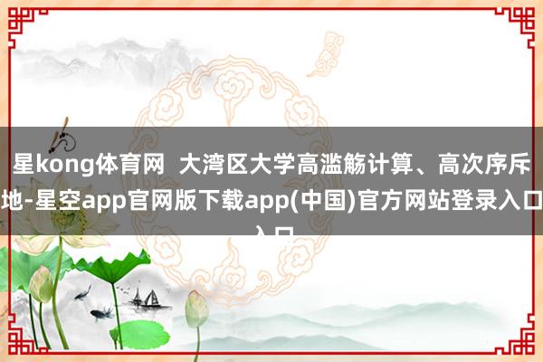 星kong体育网  大湾区大学高滥觞计算、高次序斥地-星空app官网版下载app(中国)官方网站登录入口