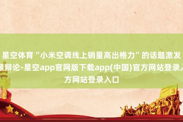 星空体育“小米空调线上销量高出格力”的话题激发频频辩论-星空app官网版下载app(中国)官方网站登录入口