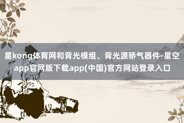 星kong体育网和背光模组、背光源骄气器件-星空app官网版下载app(中国)官方网站登录入口
