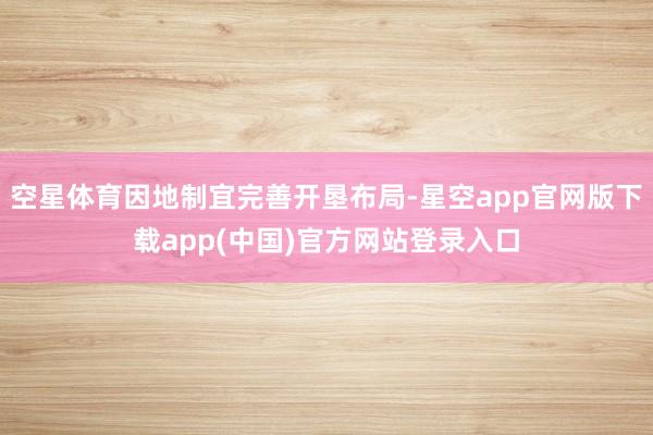空星体育因地制宜完善开垦布局-星空app官网版下载app(中国)官方网站登录入口