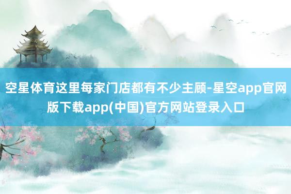空星体育这里每家门店都有不少主顾-星空app官网版下载app(中国)官方网站登录入口