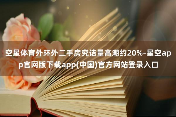 空星体育外环外二手房究诘量高潮约20%-星空app官网版下载app(中国)官方网站登录入口
