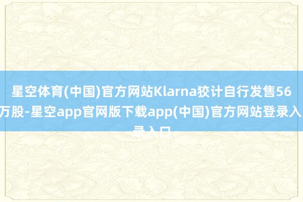 星空体育(中国)官方网站Klarna狡计自行发售560万股-星空app官网版下载app(中国)官方网站登录入口