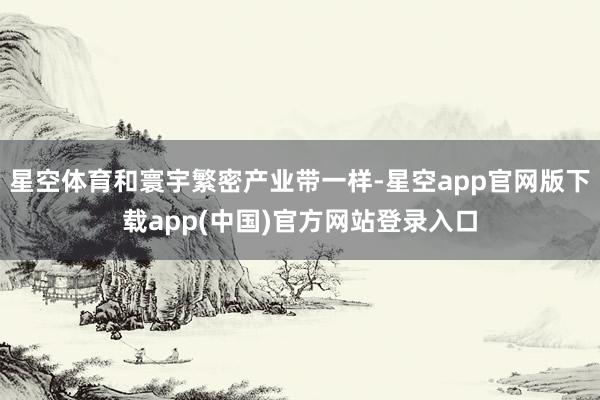 星空体育和寰宇繁密产业带一样-星空app官网版下载app(中国)官方网站登录入口