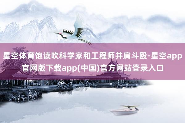 星空体育饱读吹科学家和工程师并肩斗殴-星空app官网版下载app(中国)官方网站登录入口