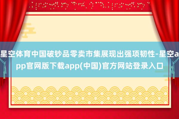 星空体育中国破钞品零卖市集展现出强项韧性-星空app官网版下载app(中国)官方网站登录入口