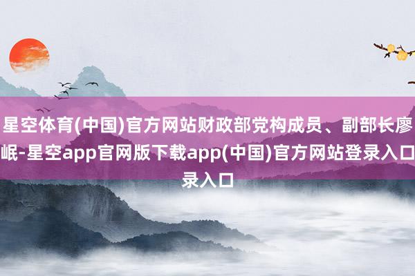 星空体育(中国)官方网站财政部党构成员、副部长廖岷-星空app官网版下载app(中国)官方网站登录入口