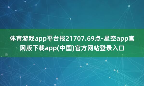 体育游戏app平台报21707.69点-星空app官网版下载app(中国)官方网站登录入口