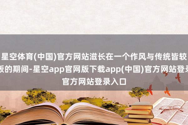星空体育(中国)官方网站滋长在一个作风与传统皆较为刻板的期间-星空app官网版下载app(中国)官方网站登录入口