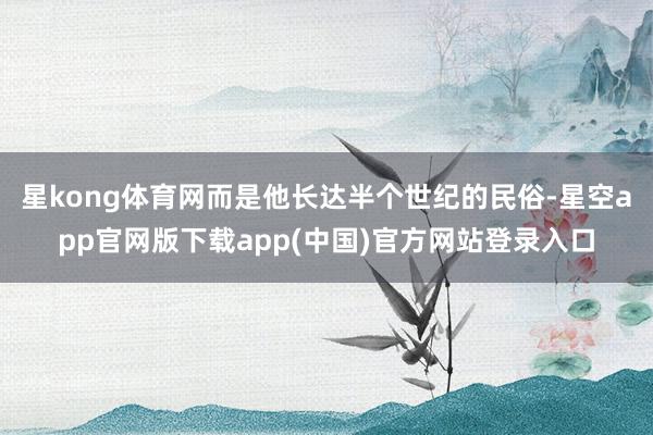 星kong体育网而是他长达半个世纪的民俗-星空app官网版下载app(中国)官方网站登录入口