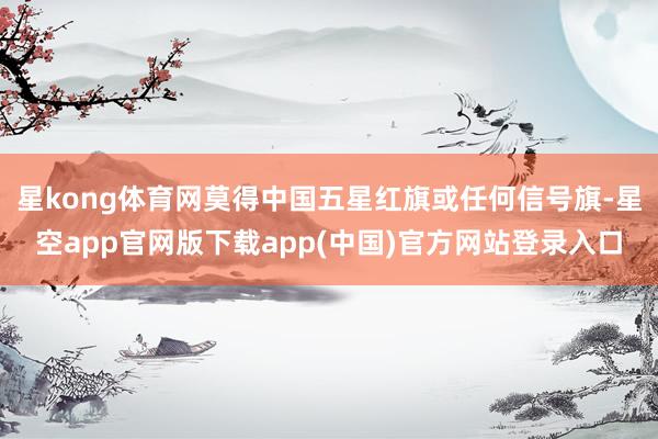 星kong体育网莫得中国五星红旗或任何信号旗-星空app官网版下载app(中国)官方网站登录入口